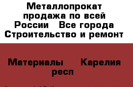 Металлопрокат продажа по всей России - Все города Строительство и ремонт » Материалы   . Карелия респ.